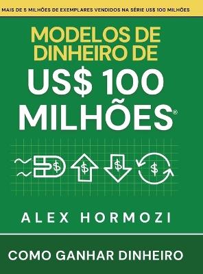 Modelos de dinheiro de US$ 100 milhões: Como ganhar dinheiro - Alexander Hormozi - cover