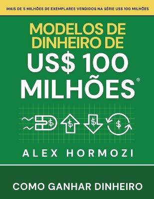 Modelos de dinheiro de US$ 100 milhões: Como ganhar dinheiro - Alexander Hormozi - cover