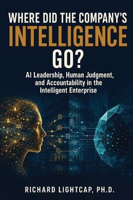 Where Did the Company's Intelligence Go?: AI Leadership, Human Judgment, and Accountability in the Intelligent Enterprise - Richard Lightcap - cover