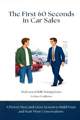 The First 60 Seconds in Car Sales: A Proven Meet and Greet System to Build Trust, Control the Conversation, and Start More Deals - Bruce Huddleston - cover