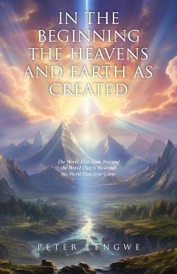 In the Beginning the Heavens and Earth as Created: The World That Then Was and the World That Is Now and the World That Is to Come - Peter Lengwe - cover