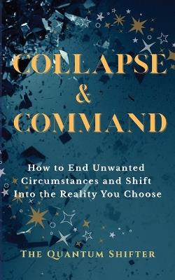 Collapse & Command: How to End Unwanted Circumstances and Shift Into the Reality You Choose - The Quantum Shifter - cover