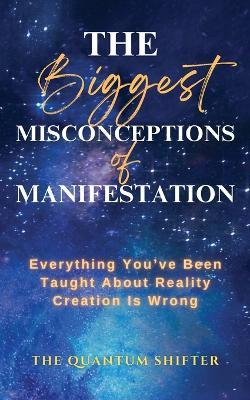 The Biggest Misconceptions About Manifestation: Everything You've Been Taught About Reality Creation Is Wrong - The Quantum Shifter - cover