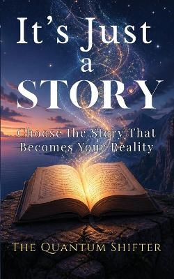 It's Just a Story: Choose the Story That Becomes Your Reality - The Quantum Shifter - cover