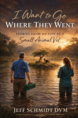 I Want to Go Where They Went: Stories from My Life as a Small Animal Vet - Jeff Schmidt DVM - cover