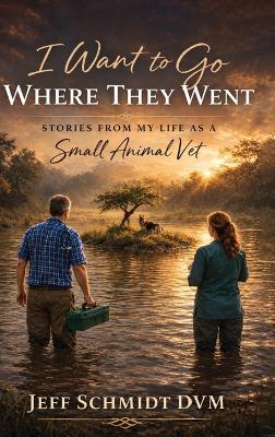 I Want to Go Where They Went: Stories from My Life as a Small Animal Vet - Jeff Schmidt DVM - cover