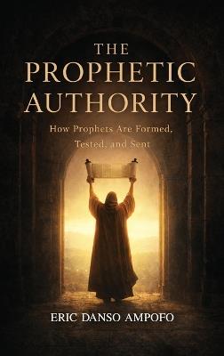 The Prophetic Authority: How Prophets Are Formed, Tested, and Sent - Eric Danso Ampofo - cover