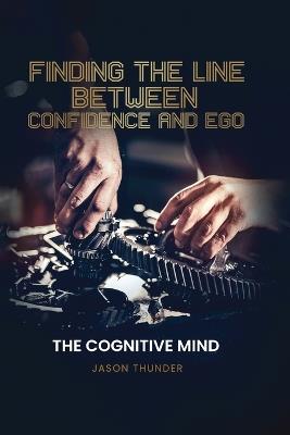 Finding The Line Between Confidence and Ego: The Cognitive Mind - Jason Thunder - cover