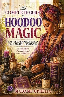 The Complete Guide to Hoodoo Magic: by Powerful Rootwork Spells for Protection, Love, Luck, and Financial Success - Madame Ophelia - cover