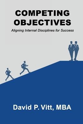 Competing Objectives: Aligning Internal Disciplines for Success - David P Vitt - cover