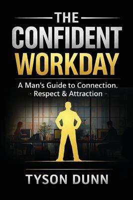 The Confident Workday A Man's Guide to Connection, Respect & Attraction - Tyson Dunn - cover