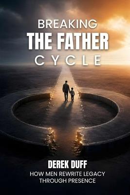 Breaking the Father Cycle: How Men Rewrite Legacy Through Presence - Derek Duff - cover