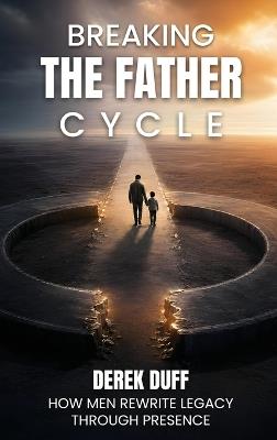 Breaking the Father Cycle: How Men Rewrite Legacy Through Presence - Derek Duff - cover