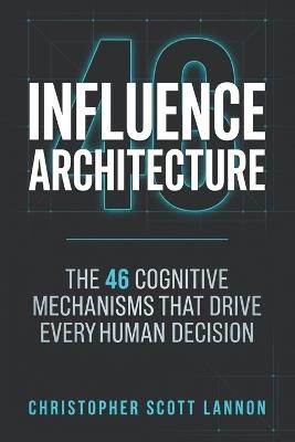 Influence Architecture: The 46 Cognitive Mechnisms That Drive Every Human Decision - Christopher Scott Lannon - cover