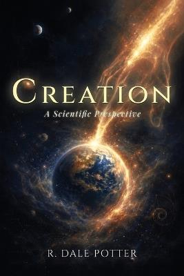 Creation: A Scientific Perspective - R Dale Potter - cover