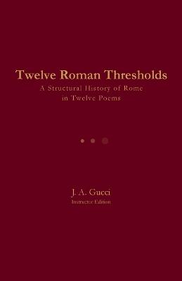Twelve Roman Thresholds (Instructor Edition): A Structural History of Rome in Twelve Poems - J A Gucci - cover