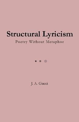 Structural Lyricism: Poetry Without Metaphor - J A Gucci - cover