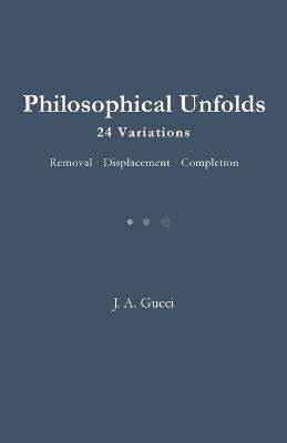 Philosophical Unfolds: 24 Variations / Removal - Displacement - Completion - J A Gucci - cover