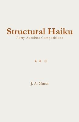 Structural Haiku: Forty Absolute Compositions - J A Gucci - cover