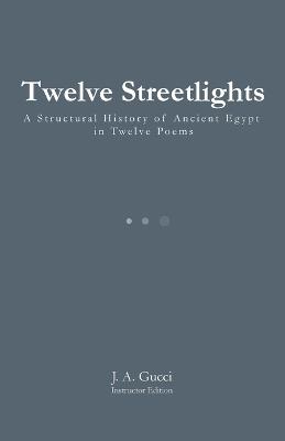 Twelve Streetlights (Instructor Edition): A Structural History of Ancient Egypt in Twelve Poems - J A Gucci - cover