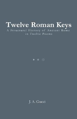 Twelve Roman Keys: A Structural History of Ancient Rome in Twelve Poems - J A Gucci - cover