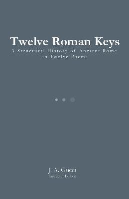 Twelve Roman Keys (Instructor Edition): A Structural History of Ancient Rome in Twelve Poems - J A Gucci - cover