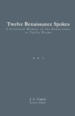 Twelve Renaissance Spokes (Instructor Edition): A Structural History of the Renaissance in Twelve Poems - J A Gucci - cover