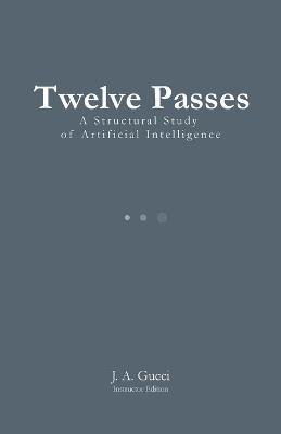 Twelve Passes (Instructor Edition): A Structural Study of Artificial Intelligence - J A Gucci - cover