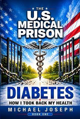 THE US MEDICAL PRISON How I Took Back My Health DIABETES: Diabetes - Michael Joseph - cover