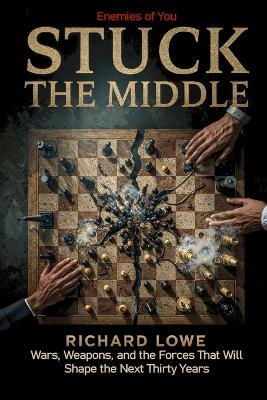 Stuck In the Middle: Wars, Weapons, and the Forces That Will Shape the Next Thirty Years - Richard Lowe - cover