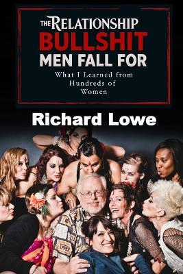 The Relationship BULLSHIT Men Fall For: What I Learned from Hundreds of Women - Richard Lowe - cover