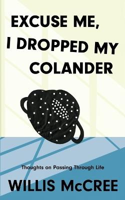 Excuse Me, I Dropped My Colander: Thoughts on Passing Through Life - Willis McCree - cover