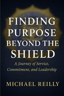 Finding Purpose Beyond the Shield: A Journey of Service, Commitment, and Leadership - Michael Reilly - cover