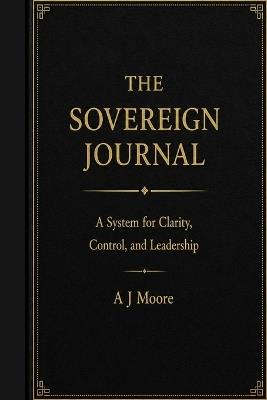 The Sovereign Journal: A System for Clarity, Control, and Leadership - A J Moore - cover