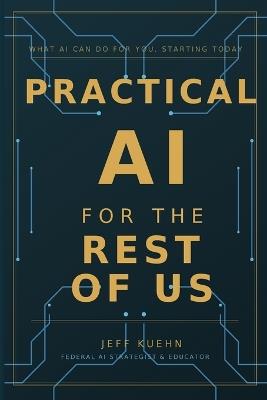 Practical AI for the Rest of Us: What AI Can Do for You, Starting Today - Jeff Kuehn - cover