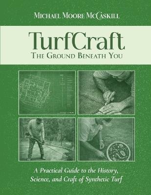 TurfCraft - The Ground Beneath You: A Practical Guide to the History, Science, and Craft of Synthetic Turf - Michael Moore McCaskill - cover