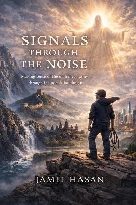 Signals Through the Noise: Making sense of the digital economy-through the people building it. - Jamil Hasan - cover