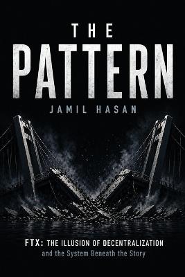 The Pattern: FTX: The Illusion of Decentralization and the System Beneath the Story - Jamil Hasan - cover