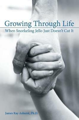 Growing Through Life: When Snorkeling Jello Just Doesn't Cut It - James Ray Ashurst - cover