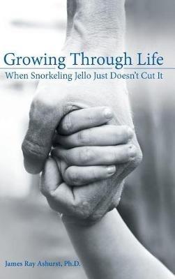 Growing Through Life: When Snorkeling Jello Just Doesn't Cut It - James Ray Ashurst - cover