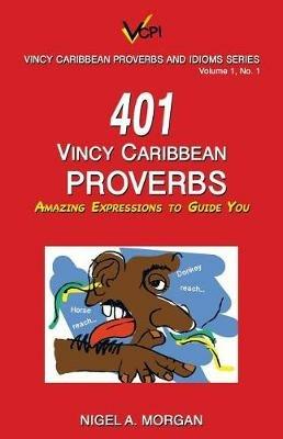401 Vincy Caribbean Proverbs: Amazing Expressions to Guide You - Nigel a Morgan - cover