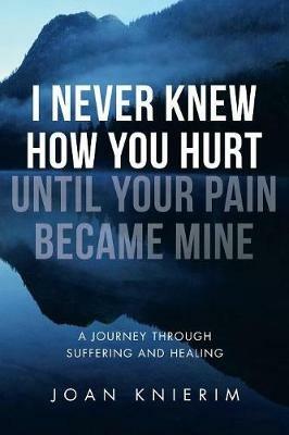 I Never Knew How You Hurt Until Your Pain Became Mine: A Journey Through Suffering and Healing - Joan Knierim - cover