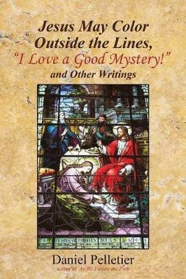 Jesus May Color Outside the Lines, I Love a Good Mystery! and Other Writings - Daniel Pelletier - cover