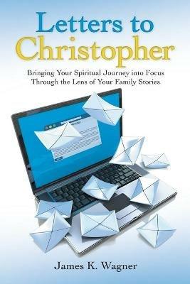 Letters to Christopher: Bringing Your Spiritual Journey into Focus Through the Lens of Your Family Stories - James K Wagner - cover