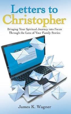 Letters to Christopher: Bringing Your Spiritual Journey into Focus Through the Lens of Your Family Stories - James K Wagner - cover