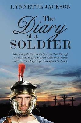 The Diary of a Soldier: Weathering the Storms of Life at All Cost, Through Blood, Pain, Sweat and Tears While Overcoming the Fears That May Linger Throughout the Years. - Lynnette Jackson - cover