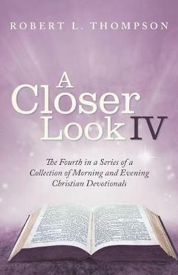 A Closer Look Iv: The Fourth in a Series of a Collection of Morning and Evening Christian Devotionals - Robert L Thompson - cover