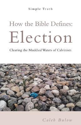 How the Bible Defines: Election: Clearing the Muddied Waters of Calvinism - Caleb Bulow - cover