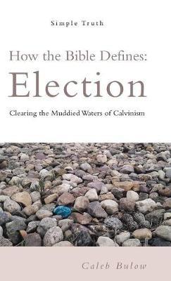 How the Bible Defines: Election: Clearing the Muddied Waters of Calvinism - Caleb Bulow - cover