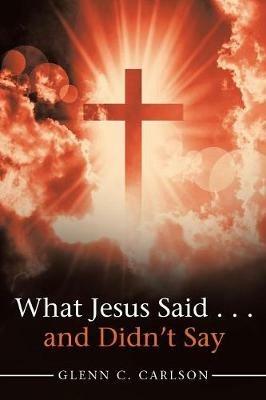 What Jesus Said . . . and Didn't Say - Glenn C Carlson - cover
